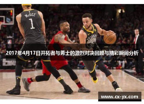 2017年4月17日开拓者与勇士的激烈对决回顾与精彩瞬间分析
