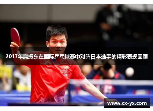 2017年樊振东在国际乒乓球赛中对阵日本选手的精彩表现回顾