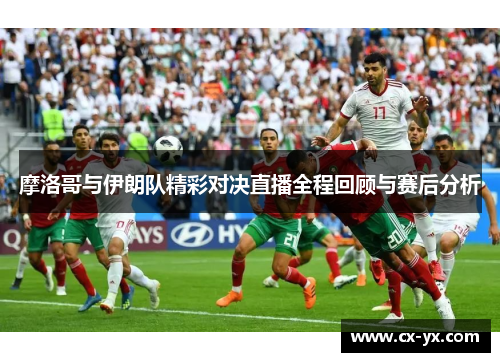 摩洛哥与伊朗队精彩对决直播全程回顾与赛后分析