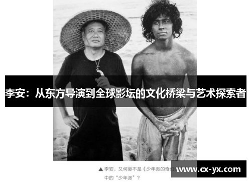 李安:从东方导演到全球影坛的文化桥梁与艺术探索者 李安:从东方导演到全球影坛的文化桥梁与艺术探索者