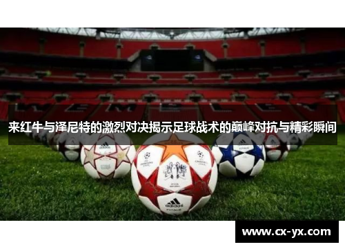 来红牛与泽尼特的激烈对决揭示足球战术的巅峰对抗与精彩瞬间