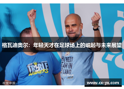 格瓦迪奥尔：年轻天才在足球场上的崛起与未来展望