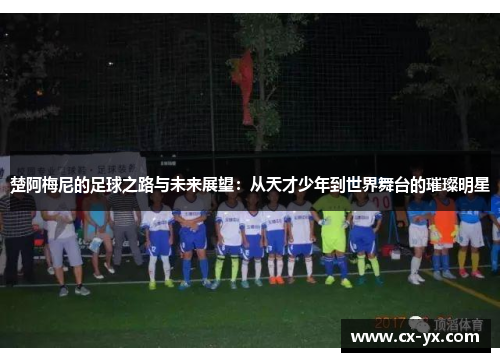 楚阿梅尼的足球之路与未来展望：从天才少年到世界舞台的璀璨明星