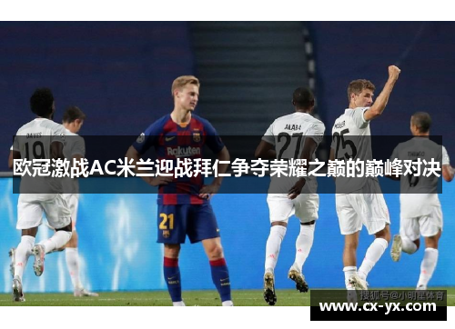 欧冠激战AC米兰迎战拜仁争夺荣耀之巅的巅峰对决
