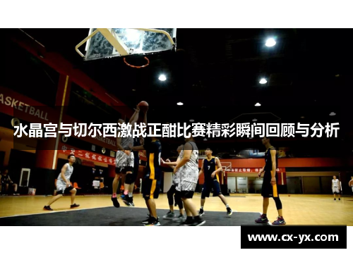 水晶宫与切尔西激战正酣比赛精彩瞬间回顾与分析