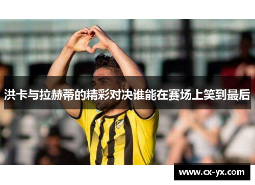 洪卡与拉赫蒂的精彩对决谁能在赛场上笑到最后