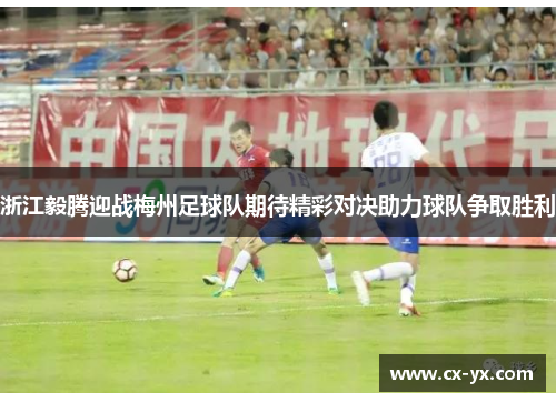 浙江毅腾迎战梅州足球队期待精彩对决助力球队争取胜利