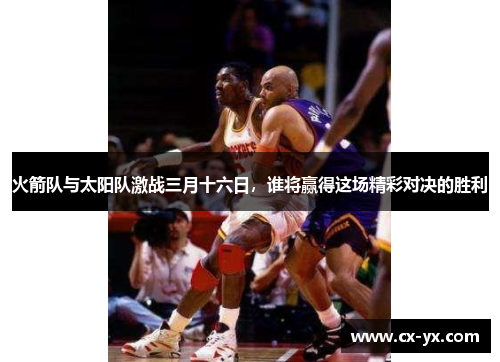 火箭队与太阳队激战三月十六日，谁将赢得这场精彩对决的胜利