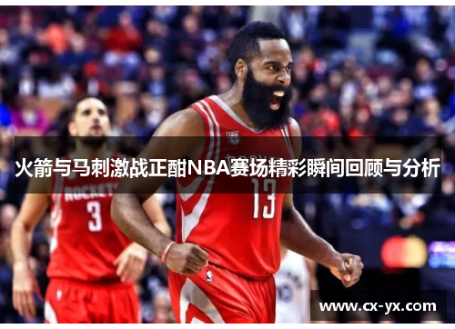 火箭与马刺激战正酣NBA赛场精彩瞬间回顾与分析