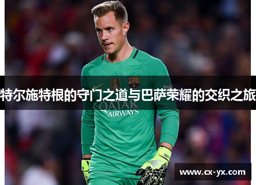 特尔施特根的守门之道与巴萨荣耀的交织之旅
