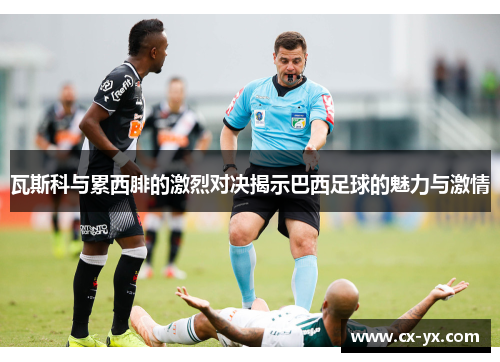 瓦斯科与累西腓的激烈对决揭示巴西足球的魅力与激情