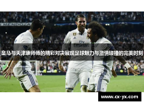 皇马与天津康师傅的精彩对决展现足球魅力与激情碰撞的完美时刻