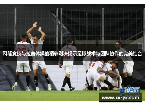 科隆竞技与拉普体操的精彩对决揭示足球战术与团队协作的完美结合