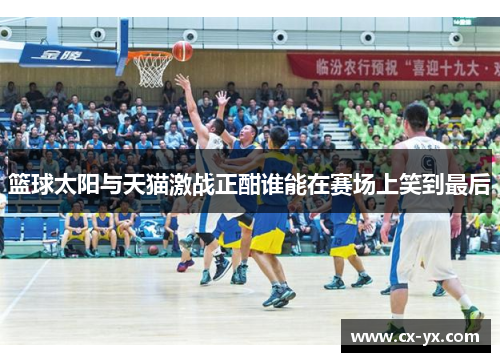 篮球太阳与天猫激战正酣谁能在赛场上笑到最后
